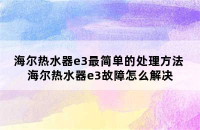 海尔热水器e3最简单的处理方法 海尔热水器e3故障怎么解决